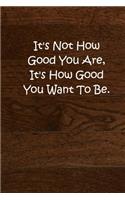 It's Not How Good You Are, It's How Good You Want To Be.