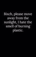 Bixch, please move away from the sunlight, I hate the smell of burning plastic.