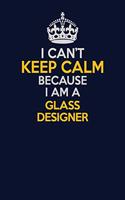 I Can't Keep Calm Because I Am A Glass Designer