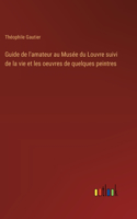 Guide de l'amateur au Musée du Louvre suivi de la vie et les oeuvres de quelques peintres