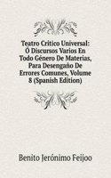 Teatro Critico Universal: O Discursos Varios En Todo Genero De Materias, Para Desengano De Errores Comunes, Volume 8 (Spanish Edition)