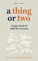 A Thing or Two: Nonno's Book of Stuff He's Learned. Plain Talk on Complex Topics