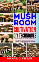 Mushroom Cultivation DIY Techniques: Beginners guide to Learn The Step-by-Step Techniques, Troubleshooting, and Enjoy the Rewards of Cultivating Your Own Delicious Mushrooms