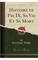 Histoire de Pie IX, Sa Vie Et Sa Mort (Classic Reprint)