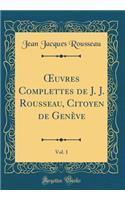 ?uvres Complettes de J. J. Rousseau, Citoyen de Genève, Vol. 1 (Classic Reprint)