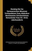 Katalog Der Im Germanischen Museum Vorhandenen Zum Abdurkce Bestimmten Geschnittenen Hotzstöcke Vom Xv.-Xviii. Jahrhunderte