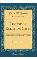 Digest of Election Cases: Cases of Contested Election in the House of Representatives from 1865 to 1871, Inclusive (Classic Reprint)