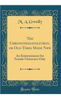 The Chronothanatoletron, or Old Times Made New: An Entertainment for Female Characters Only (Classic Reprint)