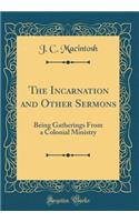The Incarnation and Other Sermons: Being Gatherings from a Colonial Ministry (Classic Reprint)
