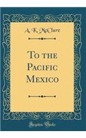 To the Pacific Mexico (Classic Reprint)