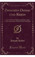 Zwischen Donau Und Rhein: Eine Schlichte Schilderung Heiterer Und Trüber Jugendjahre Erlebt in Dorf Und Stadt (Classic Reprint)