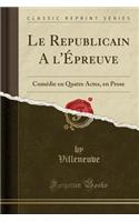 Le Republicain a l'Ã?preuve: ComÃ©die En Quatre Actes, En Prose (Classic Reprint)