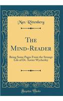 The Mind-Reader: Being Some Pages from the Strange Life of Dr. Xavier Wycherley (Classic Reprint)