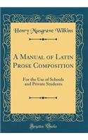A Manual of Latin Prose Composition: For the Use of Schools and Private Students (Classic Reprint)
