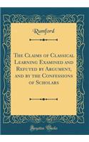 The Claims of Classical Learning Examined and Refuted by Argument, and by the Confessions of Scholars (Classic Reprint)