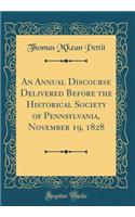 An Annual Discourse Delivered Before the Historical Society of Pennsylvania, November 19, 1828 (Classic Reprint)
