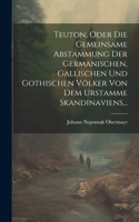 Teuton, Oder Die Gemeinsame Abstammung Der Germanischen, Gallischen Und Gothischen Völker Von Dem Urstamme Skandinaviens...