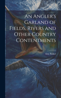 Angler's Garland of Fields, Rivers and Other Country Contentments