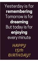 Yesterday is for Remembering Tomorrow is for Dreaming But Today is for Enjoying Happy 15th Birthday