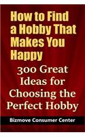 How to Find a Hobby That Makes You Happy: 300 Great Ideas for Choosing the Perfect Hobby