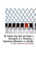 By Eskimo Dog Sled and Kayak a Description of a Missionary S Experiences Adventures in Labrador