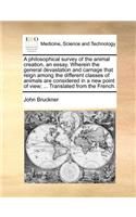 A Philosophical Survey of the Animal Creation, an Essay. Wherein the General Devastation and Carnage That Reign Among the Different Classes of Animals Are Considered in a New Point of View; ... Translated from the French.