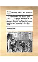 The Works of the Late Joseph Else, F.R.S. ... Containing a Treatise on the Hydrocele, and Other Papers on Different Subjects in Surgery. to Which Is Added, an Appendix, ... by Geo. Vaux, ...