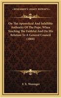 On the Apostolical and Infallible Authority of the Pope, When Teaching the Faithful and on His Relation to a General Council (1868)