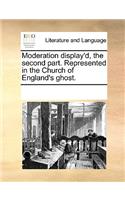 Moderation Display'd, the Second Part. Represented in the Church of England's Ghost.