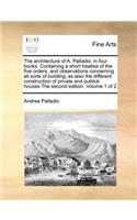 Architecture of A. Palladio; In Four Books. Containing a Short Treatise of the Five Orders, and Observations Concerning All Sorts of Building; As Also the Different Construction of Private and Publick Houses the Second Edition. Volume 1 of 2