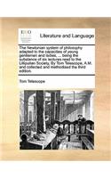 Newtonian System of Philosophy Adapted to the Capacities of Young Gentlemen and Ladies, ... Being the Substance of Six Lectures Read to the Lilliputian Society, by Tom Telescope, A.M. and Collected and Methodized the Third Edition.