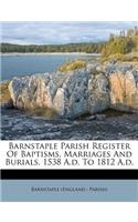 Barnstaple Parish Register Of Baptisms, Marriages And Burials, 1538 A.d. To 1812 A.d.