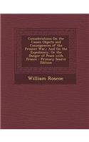 Considerations on the Causes Objects and Consequences of the Present War,: And on the Expediency, or the Danger of Peace with France - Primary Source Edition