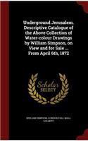 Underground Jerusalem. Descriptive Catalogue of the Above Collection of Water-colour Drawings by William Simpson, on View and for Sale ... From April 6th, 1872