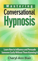 Mastering Conversational Hypnosis: Learn How to Influence and Persuade Someone Easily Without Them Knowing It: Learn How to Influence and Persuade Someone Easily Without Them Knowing It(English)
