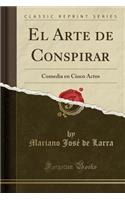 El Arte de Conspirar: Comedia En Cinco Actos (Classic Reprint): Comedia En Cinco Actos (Classic Reprint)