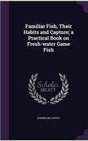 Familiar Fish, Their Habits and Capture; a Practical Book on Fresh-water Game Fish: (English)