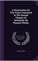 A Dissertation On The Vision Contained In The Second Chapter Of Zechariah. By Thomas Wintle,