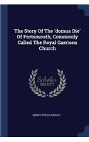 The Story Of The 'domus Die' Of Portsmouth, Commonly Called The Royal Garrison Church