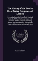 The History of the Twelve Great Livery Companies of London: Principally Compiled From Their Grants & Records. With an Historical Essay and Accounts of Each Company, Including Notices and Illustrations of Metr