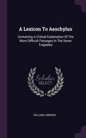 A Lexicon To Aeschylus: Containing A Critical Explanation Of The More Difficult Passages In The Seven Tragedies