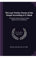 The Last Twelve Verses of the Gospel According to S. Mark: Vindicated Against Recent Critical Objectors and Established