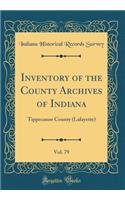 Inventory of the County Archives of Indiana, Vol. 79: Tippecanoe County (Lafayette) (Classic Reprint)