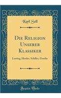 Die Religion Unserer Klassiker: Lessing, Herder, Schiller, Goethe (Classic Reprint)