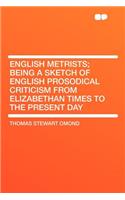 English Metrists; Being a Sketch of English Prosodical Criticism from Elizabethan Times to the Present Day: (English)