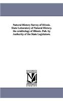 Natural History Survey of Illinois. State Laboratory of Natural History. the Ornithology of Illinois. Pub. by Authority of the State Legislature.