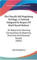 The Church's Self-Regulating Privilege, A National Safeguard In Respect Of Real Church Reform: Or Reasons For Reviving Convocations, Or Restoring Provincial And Diocesan Synods (1835)