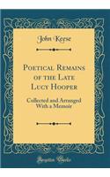 Poetical Remains of the Late Lucy Hooper: Collected and Arranged with a Memoir (Classic Reprint): Collected and Arranged with a Memoir (Classic Reprint)