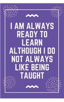 I am always ready to learn although I do not always like being taught: Best Teacher Notebook - Best Gift For Teacher - Lined Journal 6" x 9"