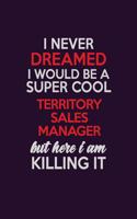 I Never Dreamed I Would Be A Super cool Territory Sales Manager But Here I Am Killing It: Career journal, notebook and writing journal for encouraging men, women and kids. A framework for building your career.